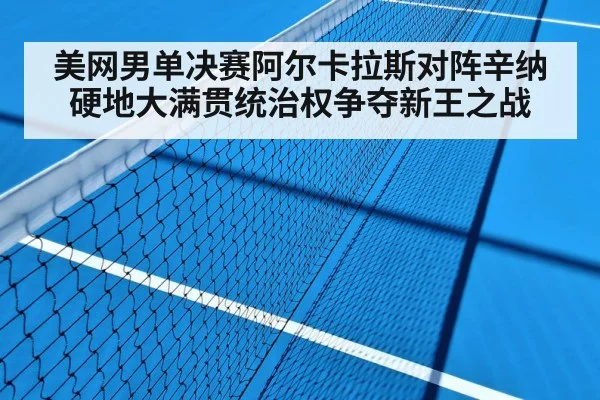 美网男单决赛阿尔卡拉斯对阵辛纳硬地大满贯统治权争夺新王之战