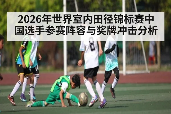 2026年世界室内田径锦标赛中国选手参赛阵容与奖牌冲击分析