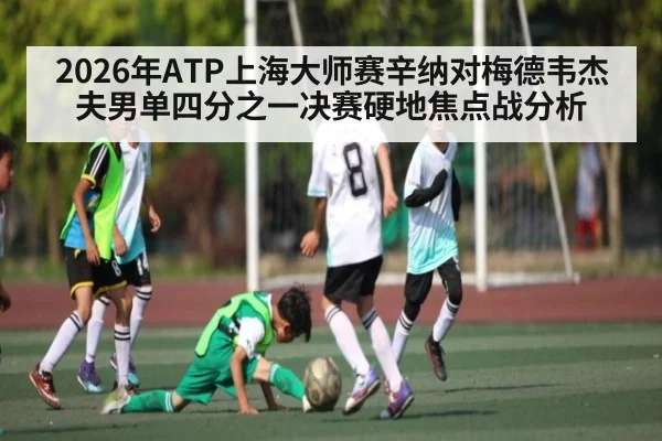 2026年ATP上海大师赛辛纳对梅德韦杰夫男单四分之一决赛硬地焦点战分析