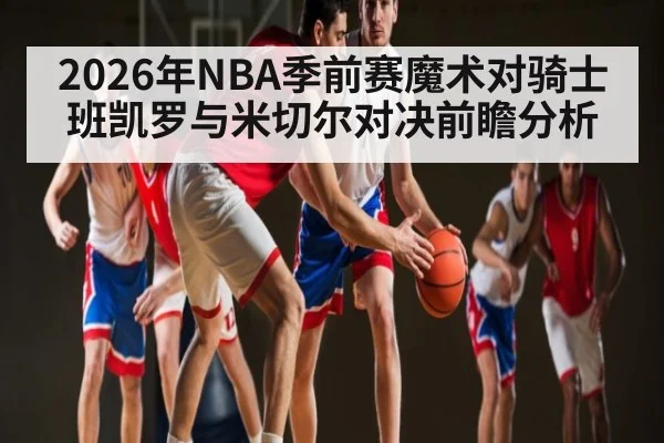 2026年NBA季前赛魔术对骑士班凯罗与米切尔对决前瞻分析